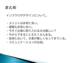インブラウザデザインについて。
・メリットは非常に多い。
・課題も非常に多い。
・今すぐ企業に取り入れるのは難しい？
・今からできることもたくさんある。
・技術において、分業が難しくなってきている。
・コミュニケーションが必須。

 