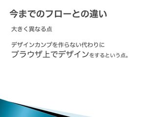大きく異なる点
デザインカンプを作らない代わりに

ブラウザ上でデザインをするという点。

 