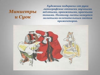 Министры
и Суок

Художник подкрасил от руки
литографские оттиски звучными
жѐлтыми, оранжевыми, красными
тонами. Поэтому листы кажутся
залитыми ослепительным светом
прожекторов.

 
