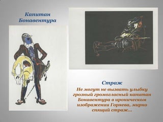 Капитан
Бонавентура

Страж
Не могут не вызвать улыбку
грозный громогласный капитан
Бонавентура в ироническом
изображении Горяева, мирно
спящий страж...

 