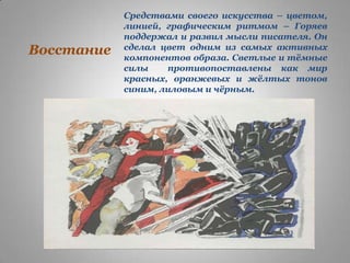 Восстание

Средствами своего искусства – цветом,
линией, графическим ритмом – Горяев
поддержал и развил мысли писателя. Он
сделал цвет одним из самых активных
компонентов образа. Светлые и тѐмные
силы
противопоставлены как мир
красных, оранжевых и жѐлтых тонов
синим, лиловым и чѐрным.

 