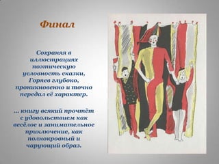 Финал
Сохраняя в
иллюстрациях
поэтическую
условность сказки,
Горяев глубоко,
проникновенно и точно
передал еѐ характер.
… книгу всякий прочтѐт
с удовольствием как
весѐлое и занимательное
приключение, как
полнокровный и
чарующий образ.

 