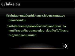 ปุยไนโตรเจน
๋
ก๊าซไนโตรเจนเตรียมได้จากการใช้อากาศเหลวมา
กลันลาดับส่วน
่
ก๊าซไนโตรเจนมีจดเดือดต่ากว่าก๊าซออกซิเจน จึง
ุ
แยกก๊าซออกซิเจนออกมาก่อน ส่วนก๊าซไนโตรเจน
จะถกแยกออกมาที หลัง
ู

 