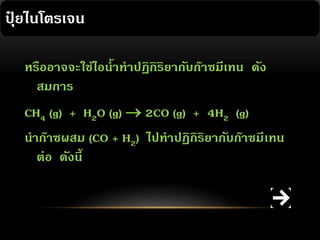 ปุยไนโตรเจน
๋
หรืออาจจะใช้ไอน้าทาปฏิกิริยากับก๊าซมีเทน ดัง
สมการ
CH4 (g) + H2O (g)  2CO (g) + 4H2 (g)
นาก๊าซผสม (CO + H2) ไปทาปฏิกิริยากับก๊าซมี เทน
ต่อ ดังนี้

 
