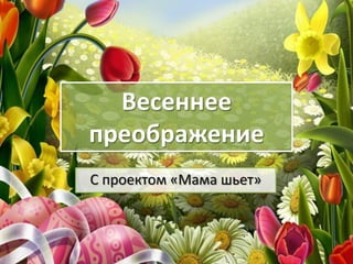 Весеннее
преображение
С проектом «Мама шьет»

ProPowerPoint.Ru

 