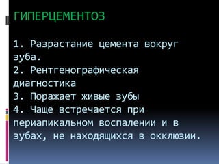 ГИПЕРЦЕМЕНТОЗ
1. Разрастание цемента вокруг
зуба.
2. Рентгенографическая
диагностика
3. Поражает живые зубы
4. Чаще встречается при
периапикальном воспалении и в
зубах, не находящихся в окклюзии.

 
