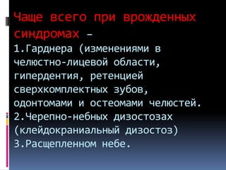 Чаще всего при врожденных
синдромах –
1.Гарднера (изменениями в
челюстно-лицевой области,
гипердентия, ретенцией
сверхкомплектных зубов,
одонтомами и остеомами челюстей.
2.Черепно-небных дизостозах
(клейдокраниальный дизостоз)
3.Расщепленном небе.

 