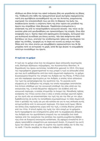 25
νμχζπκν θαη βίαην άληξα πνπ αζθεί ελέξγεηεο βίαο θαη ρεηξνδηθίαο εηο βάξνο
ηεο. Τπφδνπιε ζηα πάζε ηεο πξαγκαηνπνηεί θπγή ζσηεξίαο παξακέλνληαο
πηζηή ζηα ακεηάβιεηα ζπλαηζζήκαηά ηεο γηα ηνλ Αληνλίλν, αλακέλνληαο
θαξηεξηθά ηελ επαλαζχλδεζή ηνπο γηα φιε ηε δηάξθεηα ηεο δσήο ηεο.
Αλαδεηθλχεηαη ινηπφλ ε ππέξηαηε πίζηε ηεο ζηνλ πξψην θαη κνλαδηθφ ηεο
έξσηα πνπ ζηεξήζεθε ηφζν βάλαπζα. Παξάιιεια επηζεκαίλεηαη ε
απφζπαζή ηεο απφ ην παηξνπαξάδνην θνηλσληθφ ζχλνιν πνπ ηείλεη λα δεη
αλνχζηα κέζα απφ ςεπδαηζζήζεηο θαη πξνθαηαιήςεηο ηεο επνρήο. Δίλαη άμην
αλαθνξάο πσο ε Δξαηψ πέξα απφ αθνζησκέλε ζχληξνθνο, ιεηηνπξγεί ζαλ
κηα ζπιινγηθή ζπλείδεζε γηα φινπο απηνχο: ιέεη φζα ζθέθηνληαη αιιά
δηζηάδνπλ λα πνπλ, απνηειεί ηνλ απνδηνπνκπαίν ηξάγν θαη ηαπηφρξνλα ηνλ
θάξν ηεο ειπίδαο, ηξπθεξή σο ηα άθξα θαη θπληθή σο αθφκε πην πέξα.
Κέζα απφ ηνλ πφλν γίλεηαη κηα αζπκβίβαζηε πξνζσπηθφηεηα πνπ δε ζα
κπνξέζεη πνηέ λα αληηθξχζεη ηε ραξά, αιιά ζα έρεη βηψζεη ην αλακθίβνια
πνιχηηκν ζπλαίζζεκα ηνπ έξσηα.

Η ηηκή θαη ην ρξήκα
Ζ ηηκή θαη ην ρξήκα είλαη έλα πην ζχγρξνλν έξγν ειιεληθήο ινγνηερλίαο
ελφο ηδηαίηεξα αμηφινγνπ πεδνγξάθνπ, ηνπ Θσλζηαληίλνπ Θενηφθε. Ζ
δεκνζίεπζε ηνπ έξγνπ απηνηειψο ηνπνζεηείηαη ρξνληθά ην 1914. ΢ην έξγν
ηνπ πεξηγξάθεηαη ραξαθηεξηζηηθά ην πσο κπνξεί ε ηηκή λα αιινησζεί αιιά
θαη πσο απηή θαζνδεγείηαη απφ έλα πνιχ ζεκαληηθφ παξάγνληα, ην ρξήκα.
΢πγθεθξηκέλα δηεγείηαη ηελ ηζηνξία ηνπ Αλδξέα θαη ηεο Ρήλεο. Ζ Ρήλε είλαη
κηα λέα παξάθνξα εξσηεπκέλε κε ηνλ Αλδξέα, ν νπνίνο ηείλεη αιινηψλεη
ηελ ηηκή ηεο θαηαζηξέθνληαο ηελ αγλφηεηα ηεο. Σν γεγνλφο απηφ
ζχκθσλα κε ηα δεδνκέλα ηεο επνρήο ηελ νπνία πεξηγξάθεη απνηεινχζε
έλα έληνλν νιίζζεκα γηα ηελ θνηλσληθή απνδνρή ηεο λέαο αιιά θαη ηεο
νηθνγελείαο ηεο, ε νπνία ζεσξείηαη «βξψκηθε» θαη αλήζηθε απφ ηνλ
θνηλσληθφ πεξίγπξν, ν νπνίνο ζηηγκαηίδεη ην φλνκα ηεο. Κνλαδηθφο ηξφπνο
αλαίξεζεο ηνπ ηίηινπ απηνχ είλαη ν λένο ν νπνίνο ζχλαςε εξσηηθή ζρέζε
κε ηελ αγλή λέα λα απνθαηαζηήζεη ηελ ηηκή ηεο θαη ηελ ίδηα κε ηνλ γάκν.
Δκβαζχλνληαο ζε απηέο ηηο πεπνηζήζεηο ζπκπεξαίλνπκε ην πφζν ζεκαληηθή
ήηαλ ε θχιαμε ηεο ηηκήο γηα κηα λέα θνπέια θαη γηα ην πσο ζπίισζε απηήο
αληηκεησπίδεηαη απφ ην θνηλσληθφ πεξίγπξν. ΢ην έξγν απηφ φκσο ηίζεηαη
θαη άιινο έλαο παξάγνληαο γχξσ απφ ηελ ηηκή, ν νπνίνο ζίγεηαη κάιηζηα
απφ ηνλ ηίηιν. Ζ ζηελή ζρέζε ηεο ηηκήο ηελ ηφηε επνρή κε ηα ρξήκαηα.
Απηή πεξηγξάθεηαη θαη επηζεκαίλεηαη κέζα απφ ηηο ζπκθέξνπζεο βιέςεηο
ηνπ Αλδξέα θαη ηελ ακεηάιιαθηε επηκνλή ηνπ λα εηζπξάμεη έλα πνζφ
πξνίθαο απφ ηελ νηθνγέλεηα ηεο θνπέιαο πνπ αγαπά,γλσξίδνληαο βέβαηα
πσο είλαη ζε δπζκελή νηθνλνκηθή θαηάζηαζε. Ωο αθνξκή επηθαιείηαη φηη ν
γάκνο πξνυπνζέηεη απαξαίηεηα κηα νηθνλνκηθή άλεζε. Ζ επηκνλή ηνπ απηή
φκσο ηνλ νδεγεί ζην λα ράζεη ην θνξίηζη πνπ αγαπά θαζψο θαη ην ίδην ηνπ
ην παηδί. Γη’απηφλ αθξηβψο ην ιφγν ζηελ έθβαζε ηεο ηζηνξίαο

 
