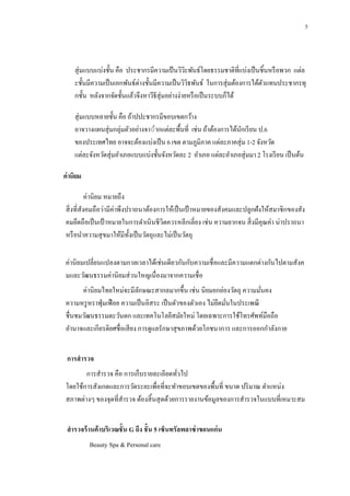 5

สุ่ มแบบแบ่งชั้น คือ ประชากรมีความเป้ นวิวะพันธ์โดยธรรมชาติที่แบ่งเป็ นชิ้นหรื อพวก แต่ล
ิ
ะชั้นมีความเป็ นเอกพันธ์ต่างชั้นมีความเป็ นวิวธพันธ์ ในการสุ่ มต้องการได้ตวแทนประชากรทุ
ิ
ั
กชั้น หลังจากจัดชั้นแล้วจึงหาวีธีสุ่มอย่างง่ายหรื อเป็ นระบบก็ได้
สุ่ มแบบหลายชั้น คือ ถ้าปปะชากรมีขอบเขตกว้าง
อาจวางแผนสุ่ มกลุ่มตัวอย่างจาำากแต่ละพื้นที่ เช่น ถ้าต้องการได้นกเรี ยน ป.6
ั
ของประเทศไทย อาจจะต้องแบ่งเป็ น 6 เขต ตามภูมิภาค แต่ละภาคสุ่ ม 1-2 จังหวัด
แต่ละจังหวัดสุ่ มอาเภอแบบแบ่งชั้นจังหวัดละ 2 อาเภอ แต่ละอาเภอสุ่ มมา 2 โรงเรี ยน เป็ นต้น
ค่ านิยม
ค่านิยม หมายถึง
สิ่ งที่สังคมถือว่ามีค่าพึงปราถนาต้องการให้เป็ นเป้ าหมายของสังคมและปลูกฝังให้สมาชิกของสัง
คมยึดถือเป็ นเป้ าหมายในการดาเนิ นชี วิตควรหลีกเลี่ยง เช่น ความยากจน สิ่ งมีคุณค่า น่าปราถนา
หรื อนาความสุ ขมาให้มีท้ งเป็ นวัตถุและไม่เป็ นวัตถุ
ั
ค่านิ ยมเปลี่ยนแปลงตามกาลเวลาได้เช่นเดียวกันกับความเชื่ อและมีความแตกต่างกันไปตามสังค
มและวัฒนธรรมค่านิ ยมส่ วนใหญเนื่ องมาจากความเชื่ อ
ค่านิ ยมไทยใหม่จะมีลกษณะสากลมากขึ้น เช่น นิยมยกย่องวัตถุ ความมันคง
ั
่
ความหรู หราฟุ่ มเฟื อย ความเป็ นอิสระ เป็ นตัวของตัวเอง ไม่ยึดมันในประเพณี
่
ชื่นชมวัฒนธรรมตะวันตก และเทคโนโลยีสมัยใหม่ โดยเฉพาะการใช้โทรศัพท์มือถือ
อานาจและเกียรติยศชื่ อเสี ยง การดูแลรักษาสุ ขภาพด้วยโภชนาการ และการออกกาลังกาย
การสารวจ
การสารวจ คือ การเก็บรายละเอียดทัวไป
่
โดยใช้การสังเกตและการวัดระยะเพื่อที่จะทาขอบเขตของพื้นที่ ขนาด ปริ มาณ ตาแหน่ง
สภาพต่างๆ ของจุดที่สารวจ ต้องสิ้ นสุ ดด้วยการรายงานข้อมูลของการสารวจในแบบที่เหมาะสม
สารวจร้ านค้ าบริเวณชั้ น G ถึง ชั้ น 5 เซ็นทรัลพลาซ่ าขอนแก่ น
Beauty Spa & Personal care

 