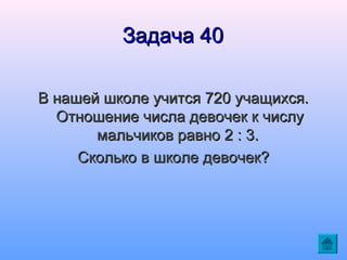 Задача 40
В нашей школе учится 720 учащихся.
Отношение числа девочек к числу
мальчиков равно 2 : 3.
Сколько в школе девочек?

 