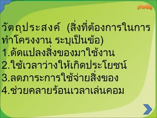 วัต ถุป ระสงค์ (สิ่งที่ต้องการในการ
ทำาโครงงาน ระบุเป็นข้อ)
1.ดัดแปลงสิ่งของมาใช้งาน
2.ใช้เวลาว่างให้เกิดประโยชน์
3.ลดภาระการใช้จายสิ่งของ
่
4.ช่วยคลายร้อนเวลาเล่นคอม

 