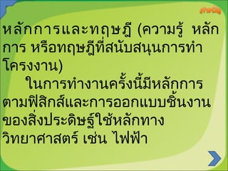 หลัก การและทฤษฎี (ความรู้ หลัก
การ หรือทฤษฎีที่สนับสนุนการทำา
โครงงาน)
ในการทำางานครั้งนี้มหลักการ
ี
ตามฟิสิกส์และการออกแบบชิ้นงาน
ของสิ่งประดิษฐ์ใช้หลักทาง
วิทยาศาสตร์ เช่น ไฟฟ้า
 

 