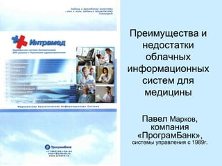 Преимущества и
недостатки
облачных
информационных
систем для
медицины
Павел Марков,
компания
«ПрограмБанк»,

системы управления с 1989г.

 