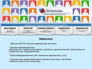 Эффективно:

- Диплом МЗ РФ «Лучшая медицинская система»
- Единое информационное
пространство (административные, лечебные, диагностические, финансовые и
хозяйственные подразделения)
- Персонифицированный учет оказанных медицинских услуг

- Электронная медицинская карта пациента (контроль состояния
пациента, результаты анализов)

 