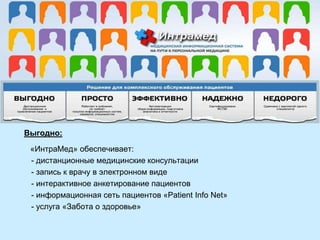 Выгодно:
«ИнтраМед» обеспечивает:
- дистанционные медицинские консультации
- запись к врачу в электронном виде
- интерактивное анкетирование пациентов
- информационная сеть пациентов «Patient Info Net»
- услуга «Забота о здоровье»

 