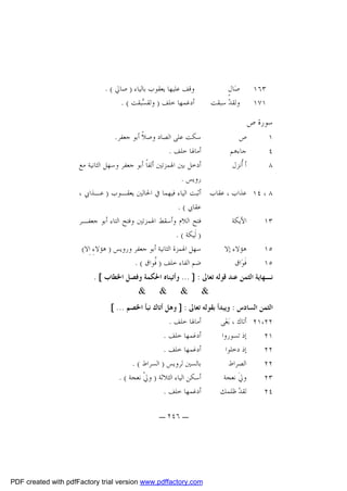 ‫٣٦١‬
‫١٧١‬

‫ﺻ‪‬ﺎﻝٍ‬
‫ﻭﻟﻘﺪ‪ ‬ﺳﺒﻘﺖ‬

‫ﻭﻗﻒ ﻋﻠﻴﻬﺎ ﻳﻌﻘﻮﺏ ﺑﺎﻟﻴﺎﺀ ) ﺻﺎﱄ ( .‬
‫ﺃﺩﻏﻤﻬﺎ ﺧﻠﻒ ) ﻭﻟﻘ ‪‬ﺒﻘﺖ ( .‬
‫ﺴ‬

‫ﺳﻮﺭﺓ ﺹ‬

‫ﺳﻜﺖ ﻋﻠﻰ ﺍﻟﺼﺎﺩ ﻭﺻﻼﹰ ﺃﺑﻮ ﺟﻌﻔﺮ.‬
‫ﺹ‬
‫١‬
‫ﺃﻣﺎﳍﺎ ﺧﻠﻒ .‬
‫ﺟﺎﺀﻫﻢ‬
‫٤‬
‫ﺃﺩﺧﻞ ﺑﲔ ﺍﳍﻤﺰﺗﲔ ﺃﻟﻔﺎﹰ ﺃﺑﻮ ﺟﻌﻔﺮ ﻭﺳﻬﻞ ﺍﻟﺜﺎﻧﻴﺔ ﻣﻊ‬
‫ﺃ ﹸﻧﺰﻝ‬
‫ﺃ‬
‫٨‬
‫ﺭﻭﻳﺲ .‬
‫٨ ، ٤١ ﻋﺬﺍﺏ ، ﻋﻘﺎﺏ ﺃﺛﺒﺖ ﺍﻟﻴﺎﺀ ﻓﻴﻬﻤﺎ ﰲ ﺍﳊﺎﻟﲔ ﻳﻌﻘـﻮﺏ ) ﻋـﺬﺍﰊ ،‬
‫ﻋﻘﺎﰊ ( .‬
‫ﻓﺘﺢ ﺍﻟﻼﻡ ﻭﺃﺳﻘﻂ ﺍﳍﻤﺰﺗﲔ ﻭﻓﺘﺢ ﺍﻟﺘﺎﺀ ﺃﺑﻮ ﺟﻌﻔـﺮ‬
‫ﺍﻷﻳﻜﺔ‬
‫٣١‬
‫) ﻟﹶﻴﻜﺔ ( .‬
‫ﺳﻬﻞ ﺍﳍﻤﺰﺓ ﺍﻟﺜﺎﻧﻴﺔ ﺃﺑﻮ ﺟﻌﻔﺮ ﻭﺭﻭﻳﺲ ) ﻫﺆﻻﺀِ ﺍِﻻ(‬
‫ﻫﺆﻻﺀ ﺇﻻ‬
‫٥١‬
‫ﺿﻢ ﺍﻟﻔﺎﺀ ﺧﻠﻒ ) ﹸﻮﺍﻕ ( .‬
‫ﻓ‬
‫ﻓﹶﻮ‪‬ﺍﻕ‬
‫٥١‬
‫ﻧـﻬﺎﻳﺔ ﺍﻟﺜﻤﻦ ﻋﻨﺪ ﻗﻮﻟﻪ ﺗﻌﺎﱃ : ] ... ﻭﺃﺗﻴﻨﺎﻩ ﺍﳊﻜﻤﺔ ﻭﻓﺼﻞ ﺍﳋﻄﺎﺏ [ .‬
‫& & & &‬
‫ﺍﻟﺜﻤﻦ ﺍﻟﺴﺎﺩﺱ : ﻭﻳﺒﺪﺃ ﺑﻘﻮﻟﻪ ﺗﻌﺎﱃ : ] ﻭﻫﻞ ﺃﺗﺎﻙ ﻧﺒﺄ ﺍﳋﺼﻢ ... [‬
‫ﺃﻣﺎﳍﺎ ﺧﻠﻒ .‬
‫٢٢،١٢ ﺃﺗﺎﻙ ، ﺑ‪‬ﻐ‪‬ﻰ‬
‫ﺃﺩﻏﻤﻬﺎ ﺧﻠﻒ .‬
‫ﺇﺫ ﺗﺴﻮﺭﻭﺍ‬
‫١٢‬
‫ﺃﺩﻏﻤﻬﺎ ﺧﻠﻒ .‬
‫ﺇﺫ ﺩﺧﻠﻮﺍ‬
‫٢٢‬
‫ﺑﺎﻟﺴﲔ ﻟﺮﻭﻳﺲ ) ﺍﻟﺴﺮﺍﻁ ( .‬
‫ﺍﻟﺼﺮﺍﻁ‬
‫٢٢‬
‫ﺃﺳﻜﻦ ﺍﻟﻴﺎﺀ ﺍﻟﺜﻼﺛﺔ ) ﻭﱄﹾ ﻧﻌﺠﺔ ( .‬
‫ﻭﱄﹶ ﻧﻌﺠﺔ‬
‫٣٢‬
‫ﺃﺩﻏﻤﻬﺎ ﺧﻠﻒ .‬
‫ﻟﻘﺪ‪ ‬ﻇﻠﻤﻚ‬
‫٤٢‬
‫ـ ٦٤٢ ـ‬

‫‪PDF created with pdfFactory trial version www.pdffactory.com‬‬

 