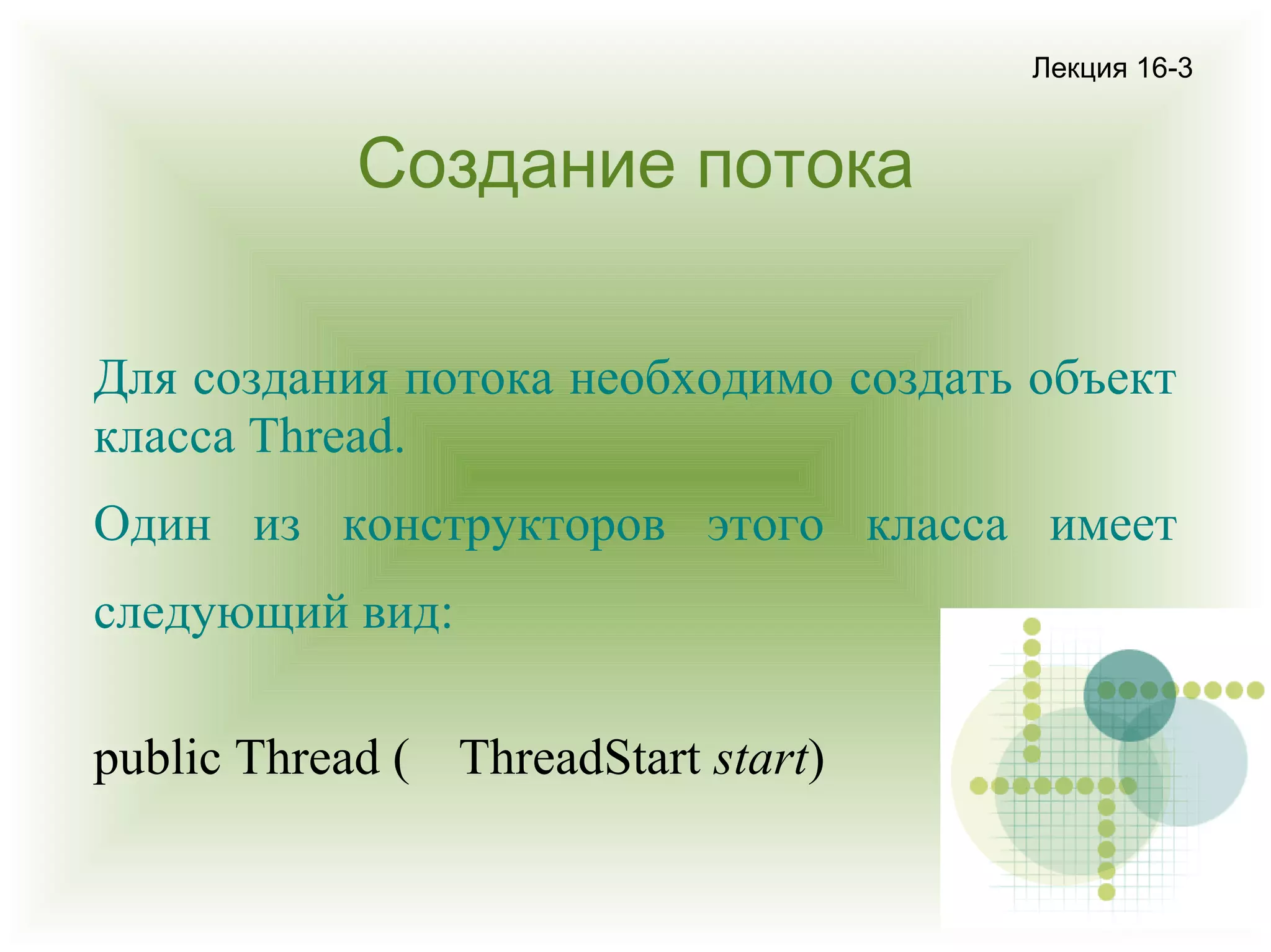 Лекция 16-3

Создание потока
Для создания потока необходимо создать объект
класса Thread.
Один из конструкторов этого класса имеет
следующий вид:
public Thread ( ThreadStart start)

 