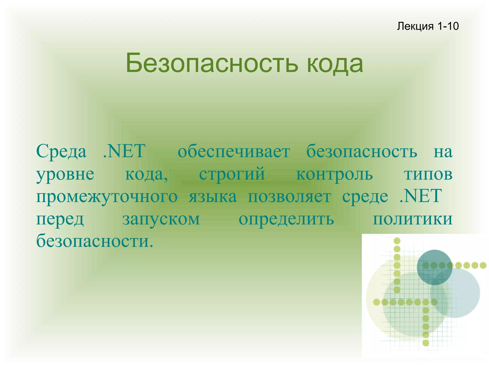 Лекция 1-10

Безопасность кода
Среда .NET
обеспечивает безопасность на
уровне
кода,
строгий
контроль
типов
промежуточного языка позволяет среде .NET
перед
запуском
определить
политики
безопасности.

 