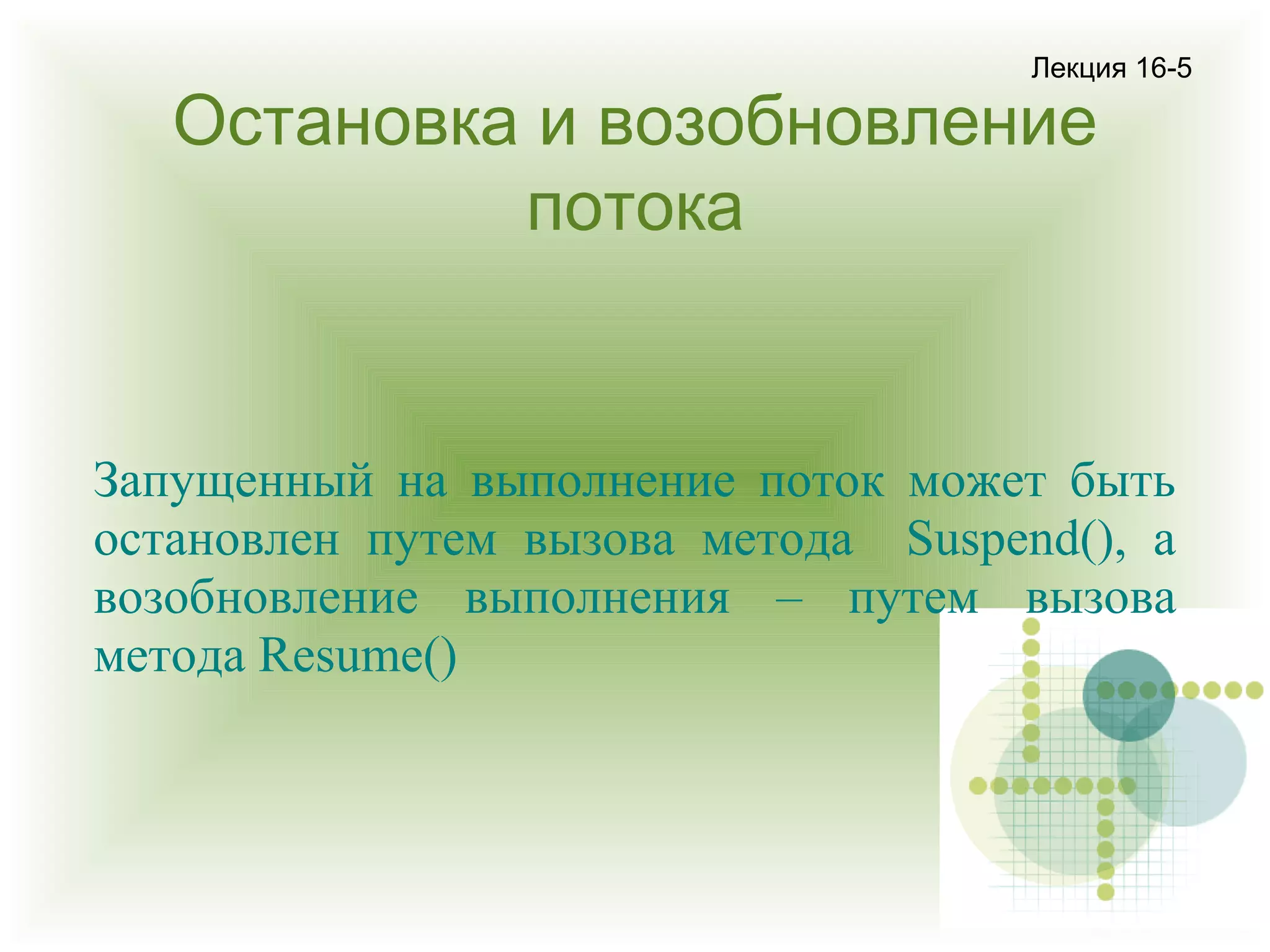 Лекция 16-5

Остановка и возобновление
потока

Запущенный на выполнение поток может быть
остановлен путем вызова метода Suspend(), а
возобновление выполнения – путем вызова
метода Resume()

 