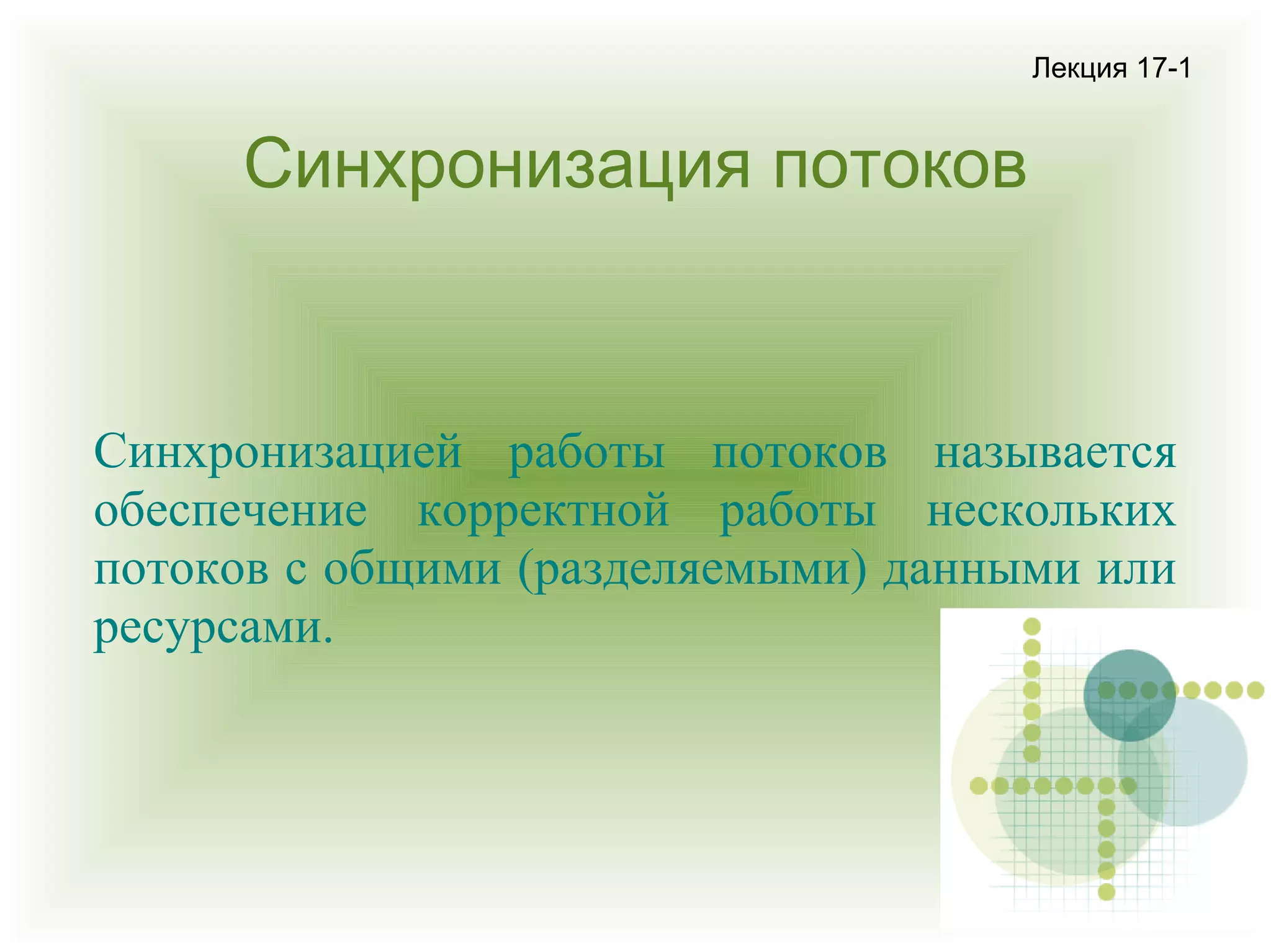 Лекция 17-1

Синхронизация потоков

Синхронизацией работы потоков называется
обеспечение корректной работы нескольких
потоков с общими (разделяемыми) данными или
ресурсами.

 