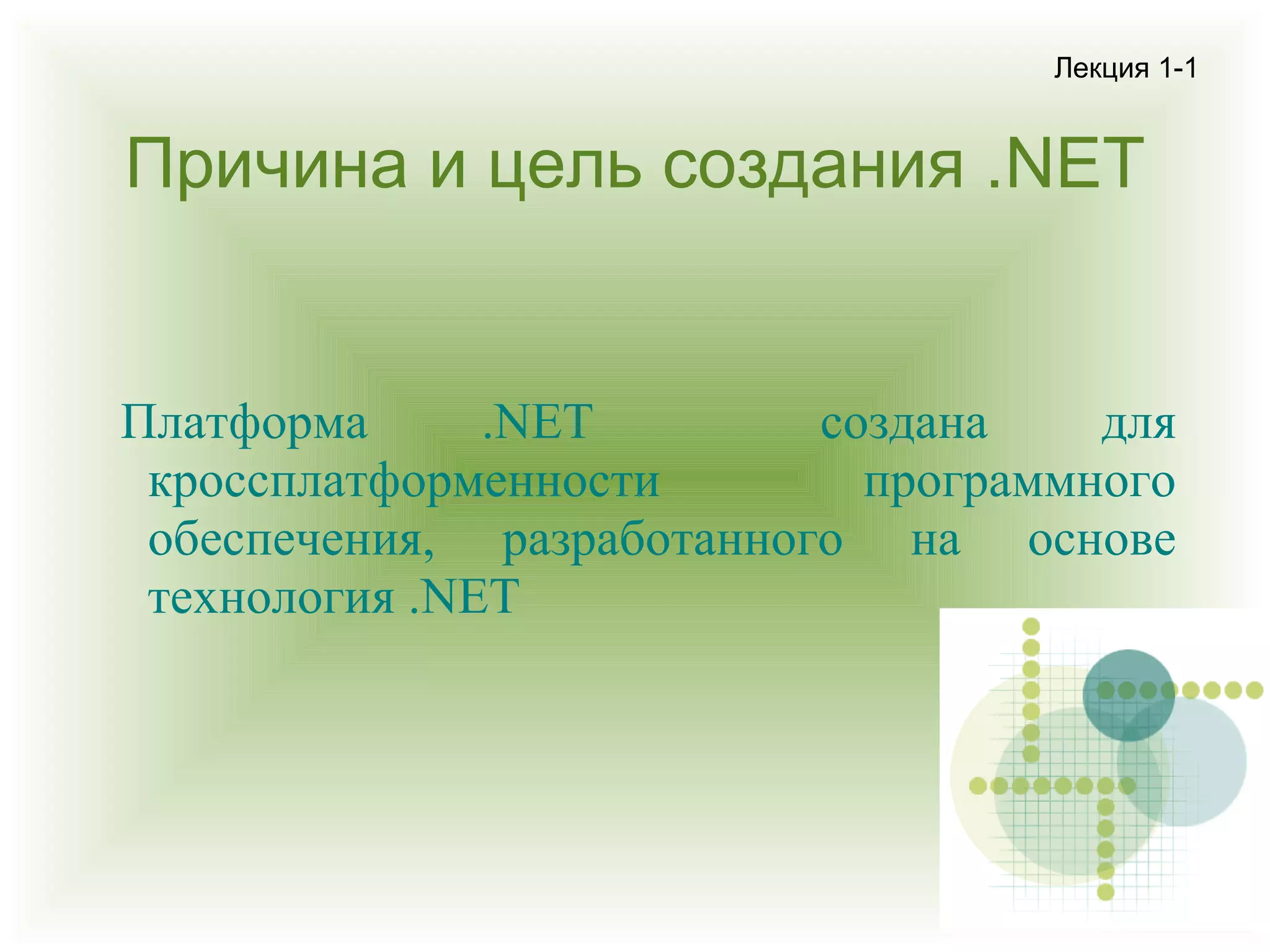 Лекция 1-1

Причина и цель создания .NET

Платформа
.NET
создана
для
кроссплатформенности
программного
обеспечения, разработанного на основе
технология .NET

 