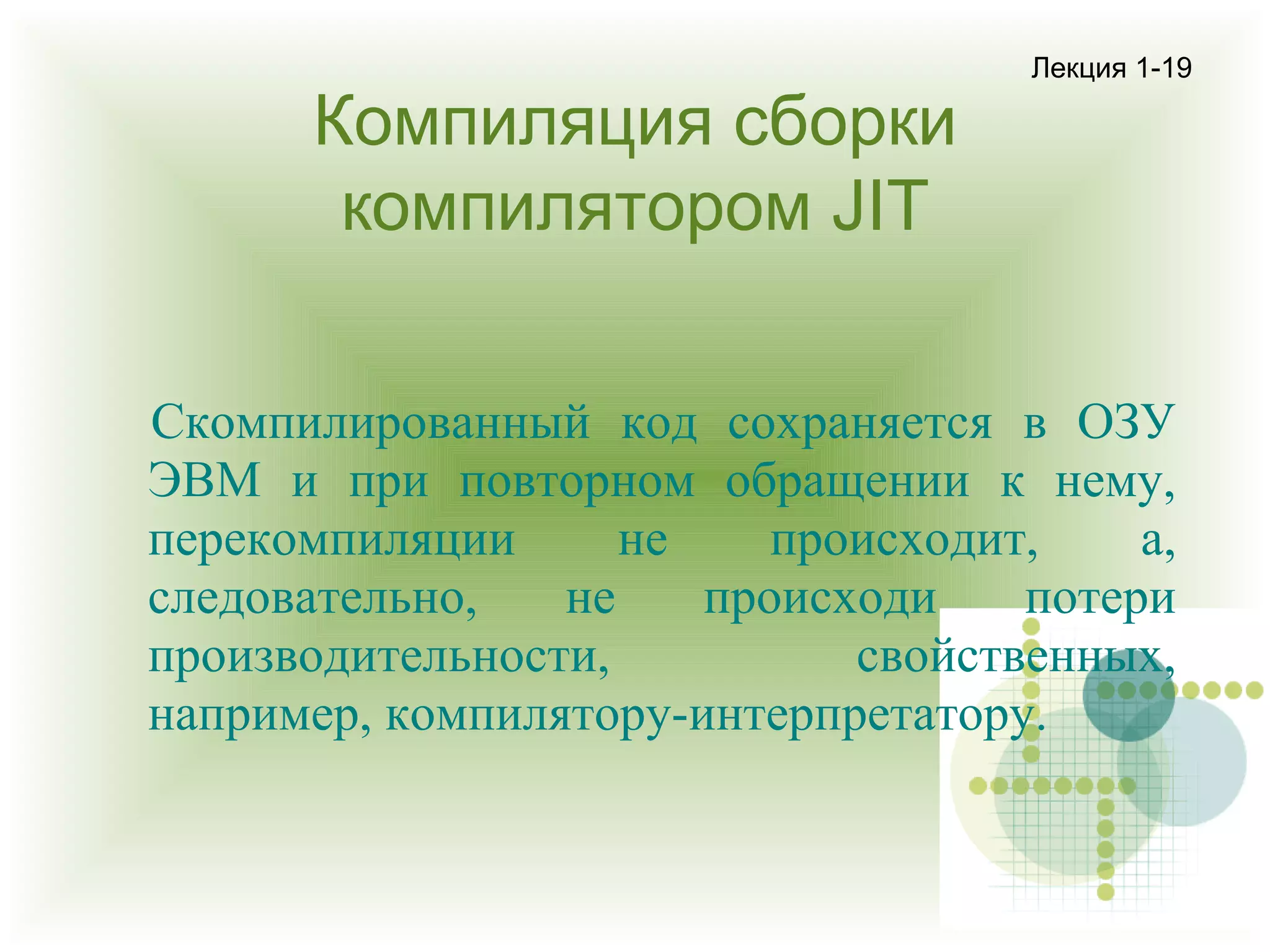 Компиляция сборки
компилятором JIT

Лекция 1-19

Скомпилированный код сохраняется в ОЗУ
ЭВМ и при повторном обращении к нему,
перекомпиляции
не
происходит,
а,
следовательно,
не
происходи
потери
производительности,
свойственных,
например, компилятору-интерпретатору.

 
