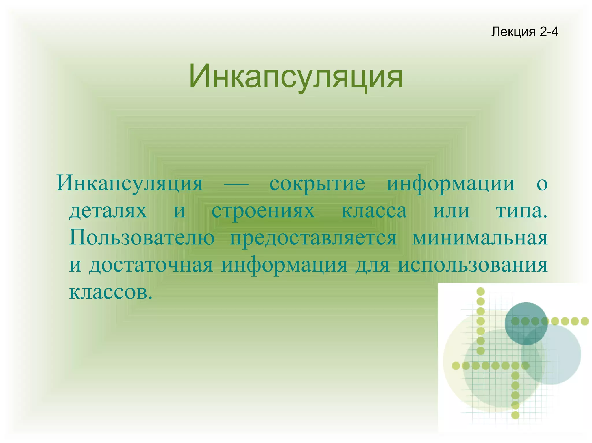 Лекция 2-4

Инкапсуляция
Инкапсуляция — сокрытие информации о
деталях и строениях класса или типа.
Пользователю предоставляется минимальная
и достаточная информация для использования
классов.

 