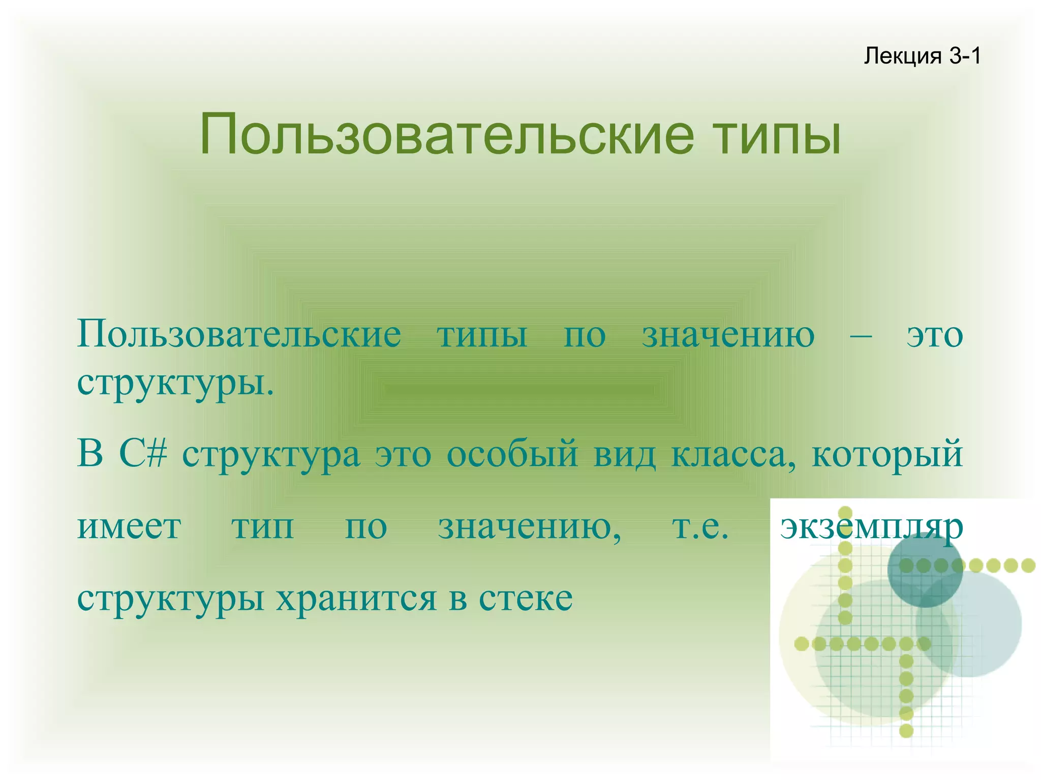 Лекция 3-1

Пользовательские типы
Пользовательские типы по значению – это
структуры.
В C# структура это особый вид класса, который
имеет

тип

по

значению,

структуры хранится в стеке

т.е.

экземпляр

 