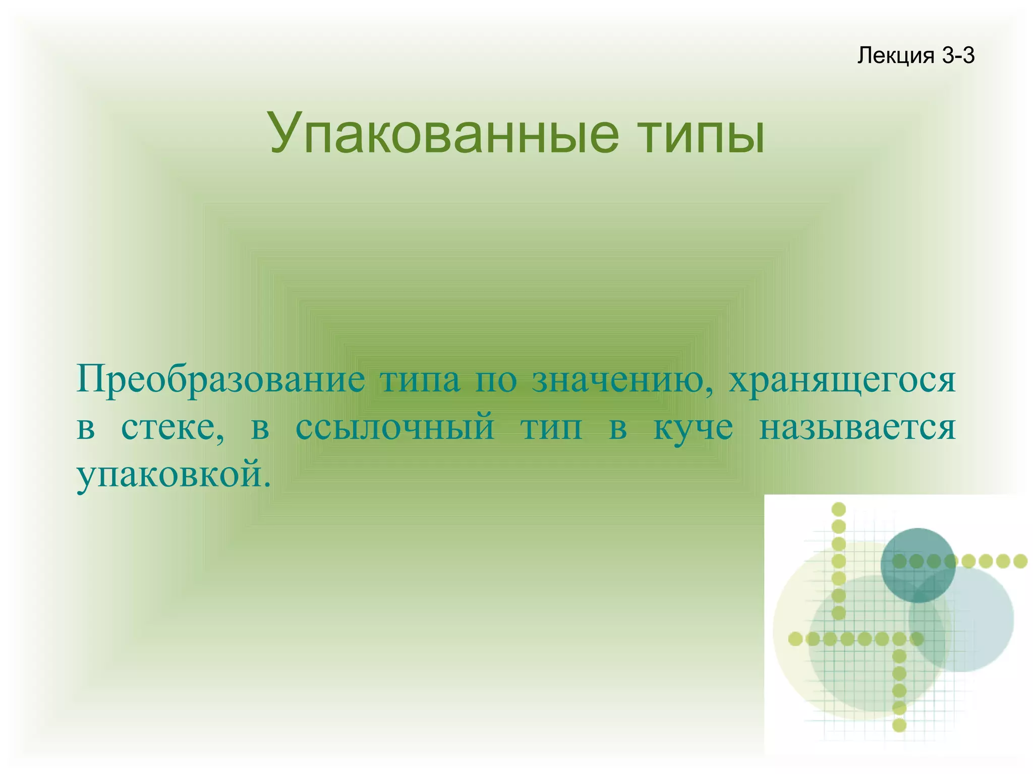 Лекция 3-3

Упакованные типы

Преобразование типа по значению, хранящегося
в стеке, в ссылочный тип в куче называется
упаковкой.

 