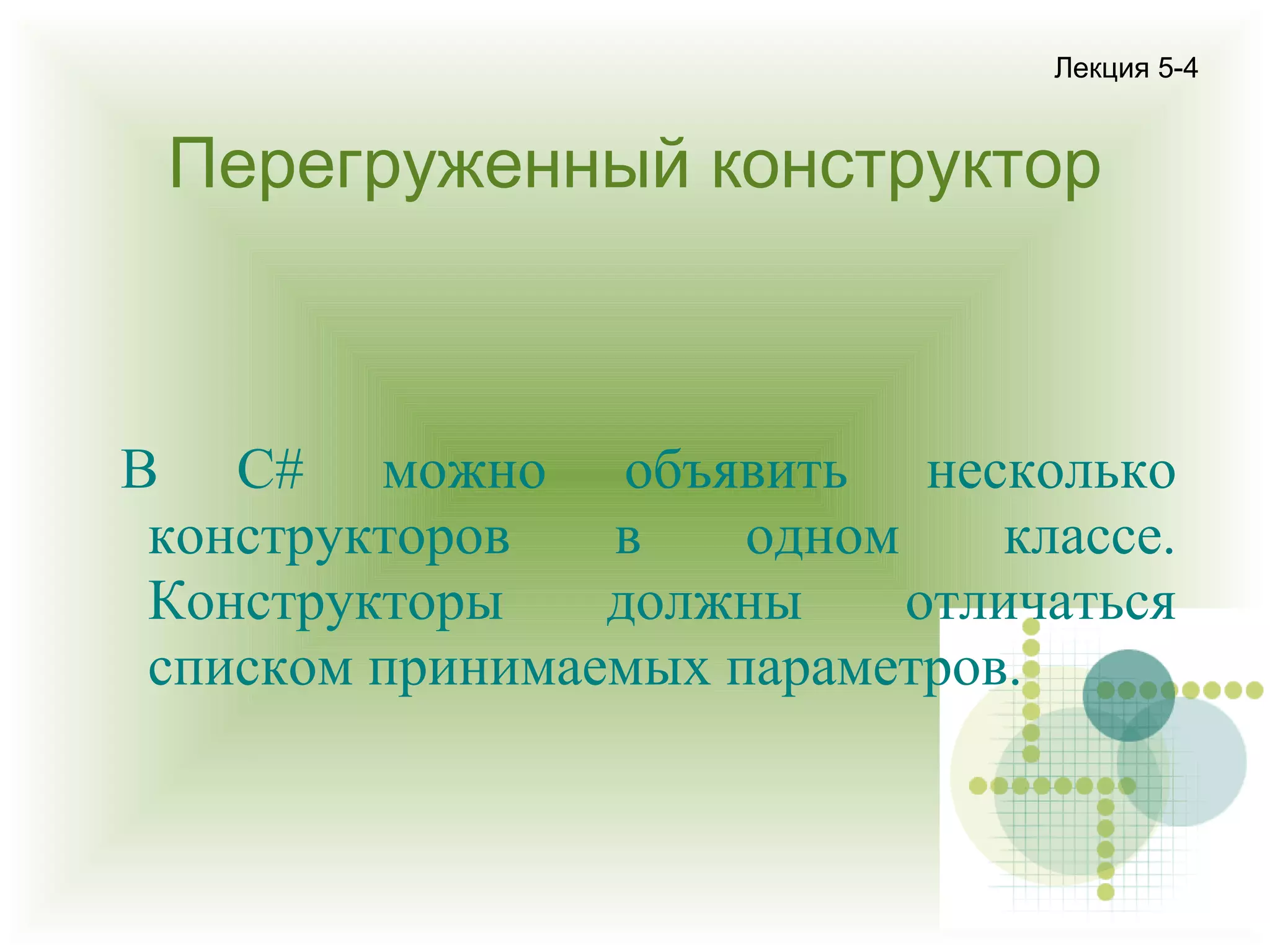 Лекция 5-4

Перегруженный конструктор

В С# можно объявить несколько
конструкторов
в
одном
классе.
Конструкторы
должны
отличаться
списком принимаемых параметров.

 