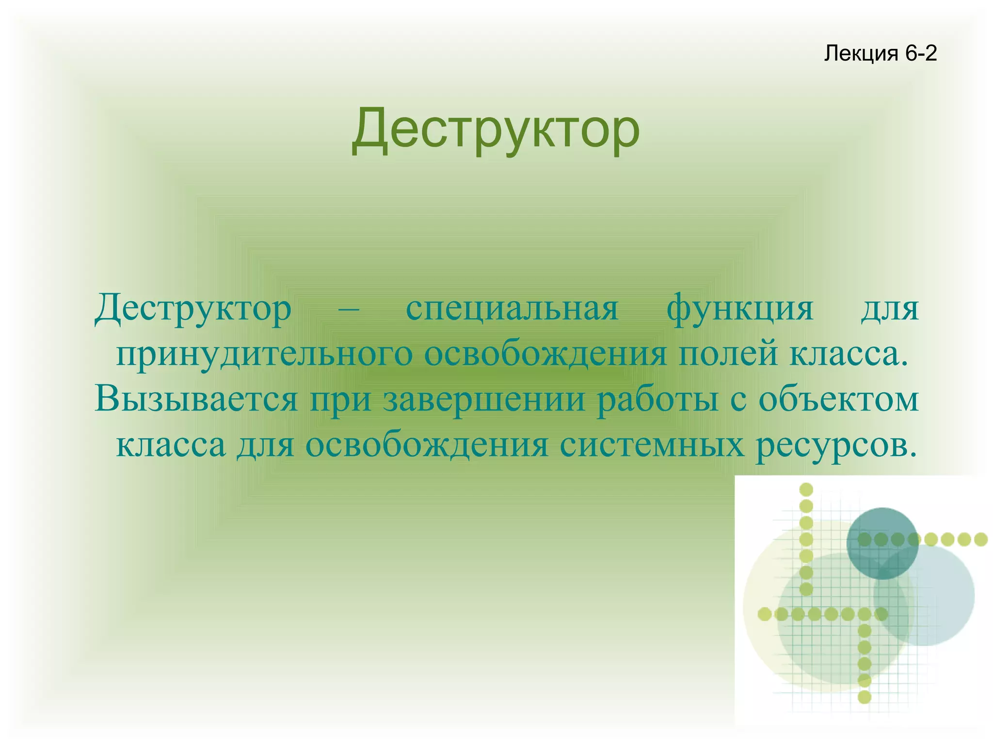Лекция 6-2

Деструктор
Деструктор – специальная функция для
принудительного освобождения полей класса.
Вызывается при завершении работы с объектом
класса для освобождения системных ресурсов.

 