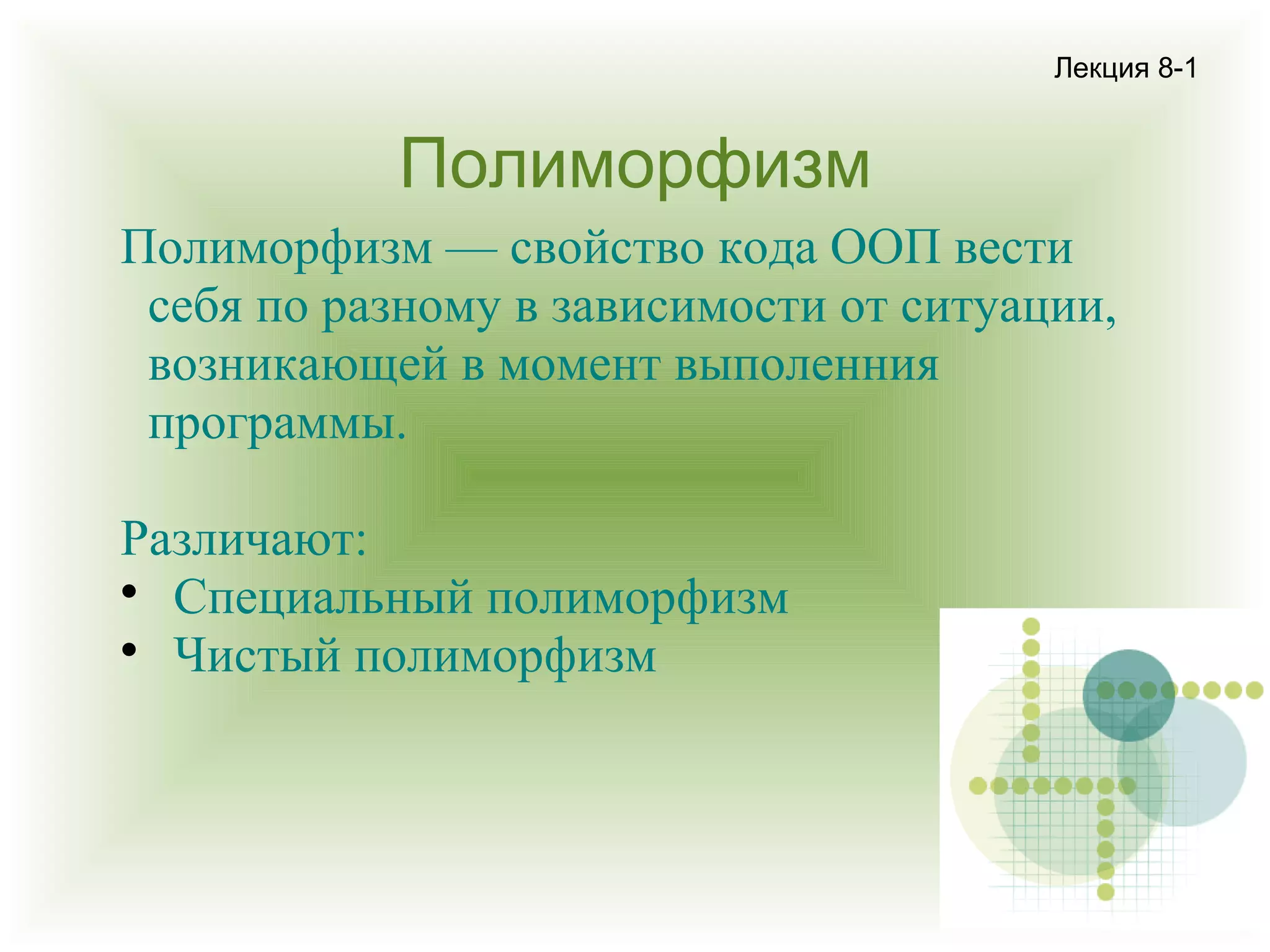 Лекция 8-1

Полиморфизм
Полиморфизм — свойство кода ООП вести
себя по разному в зависимости от ситуации,
возникающей в момент выполенния
программы.
Различают:

Специальный полиморфизм

Чистый полиморфизм

 