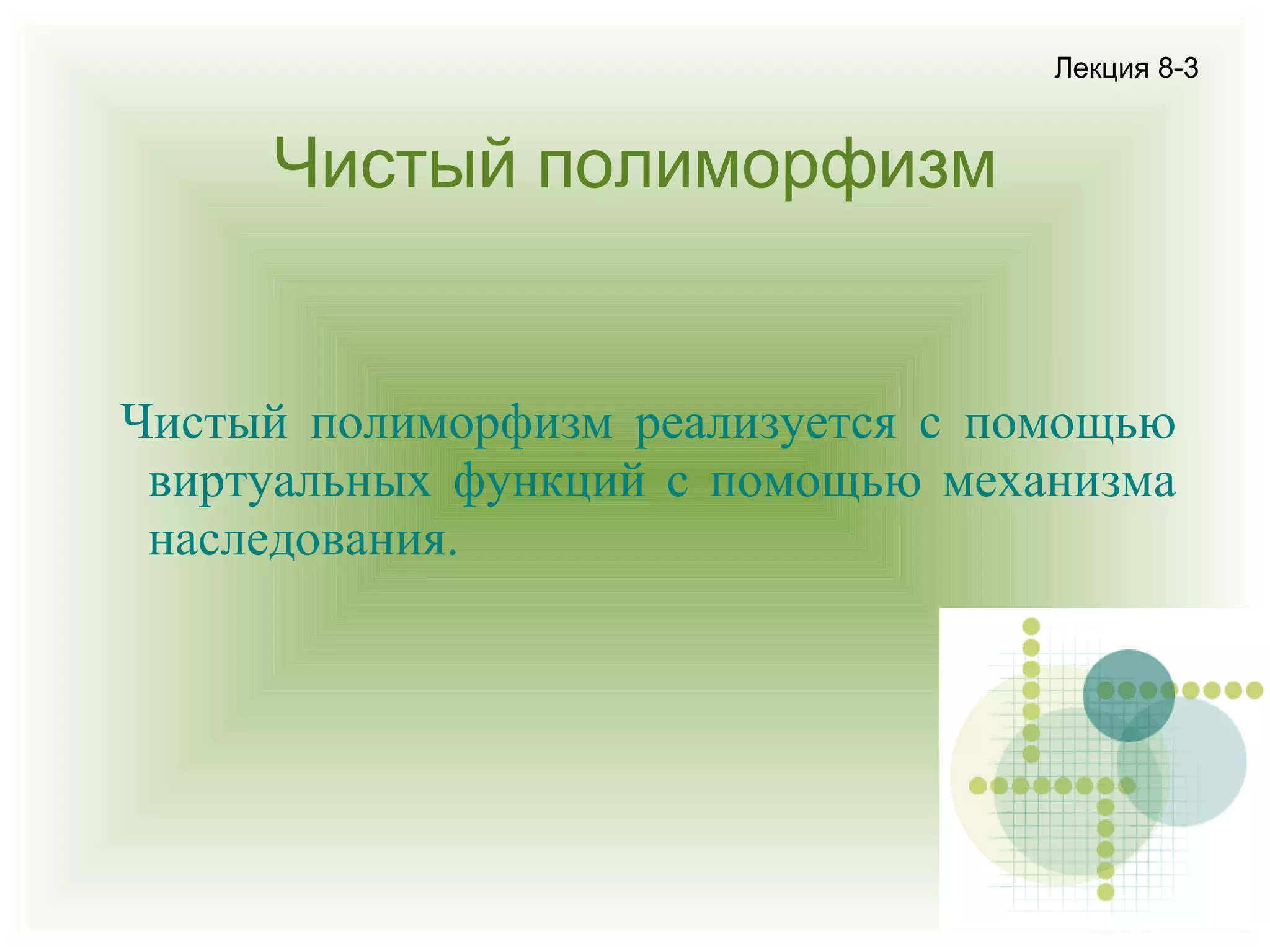 Лекция 8-3

Чистый полиморфизм

Чистый полиморфизм реализуется с помощью
виртуальных функций с помощью механизма
наследования.

 
