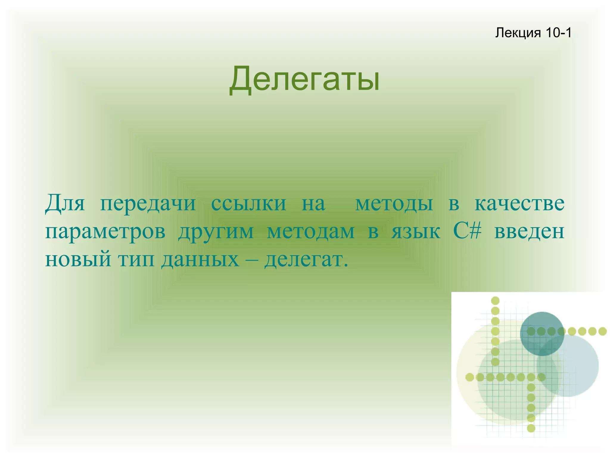 Лекция 10-1

Делегаты

Для передачи ссылки на методы в качестве
параметров другим методам в язык C# введен
новый тип данных – делегат.

 