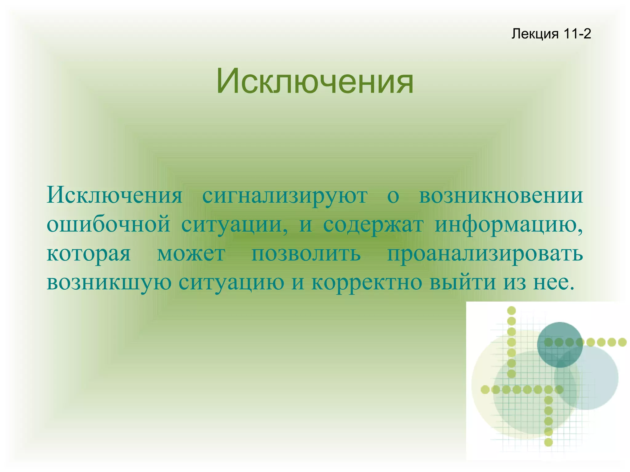 Лекция 11-2

Исключения
Исключения сигнализируют о возникновении
ошибочной ситуации, и содержат информацию,
которая может позволить проанализировать
возникшую ситуацию и корректно выйти из нее.

 