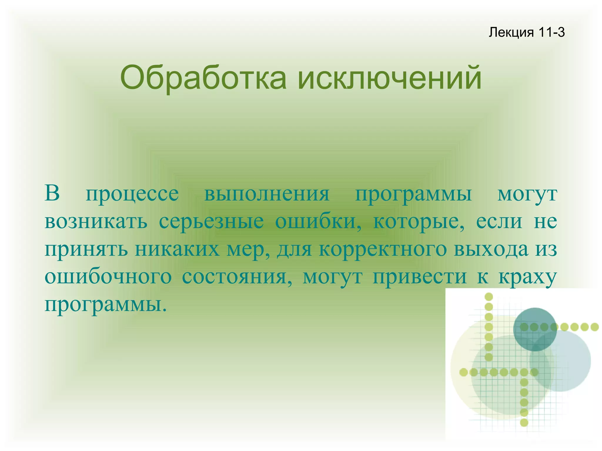 Лекция 11-3

Обработка исключений
В процессе выполнения программы могут
возникать серьезные ошибки, которые, если не
принять никаких мер, для корректного выхода из
ошибочного состояния, могут привести к краху
программы.

 