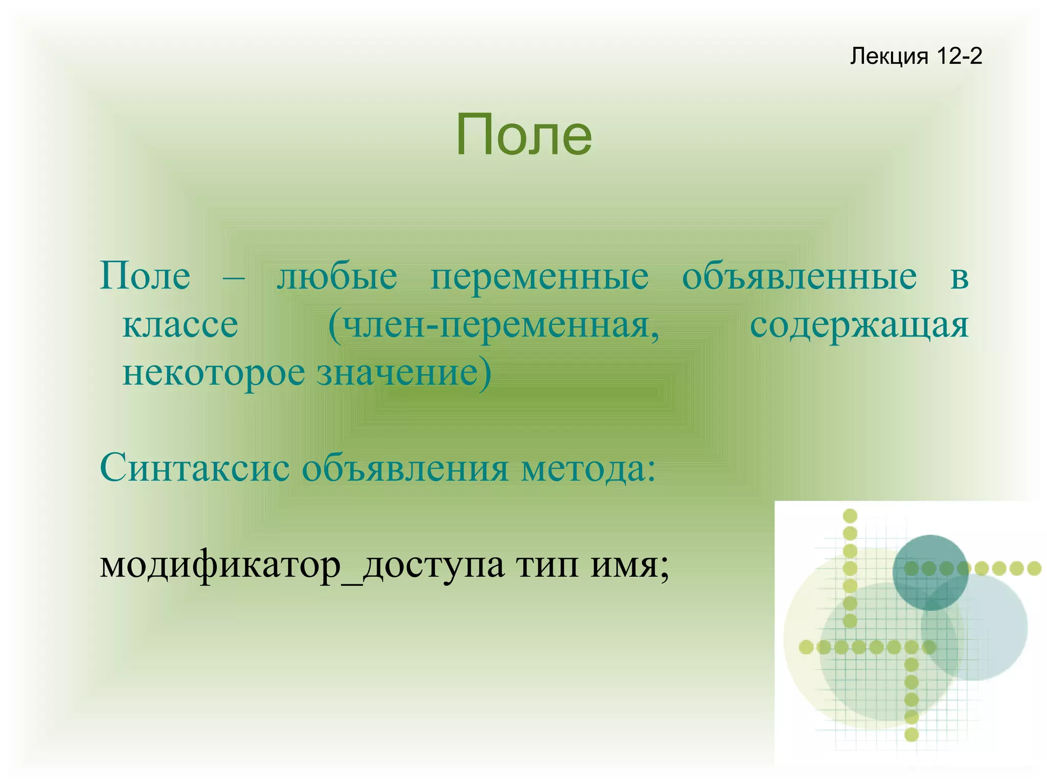 Лекция 12-2

Поле
Поле – любые переменные объявленные в
классе
(член-переменная,
содержащая
некоторое значение)
Синтаксис объявления метода:
модификатор_доступа тип имя;

 