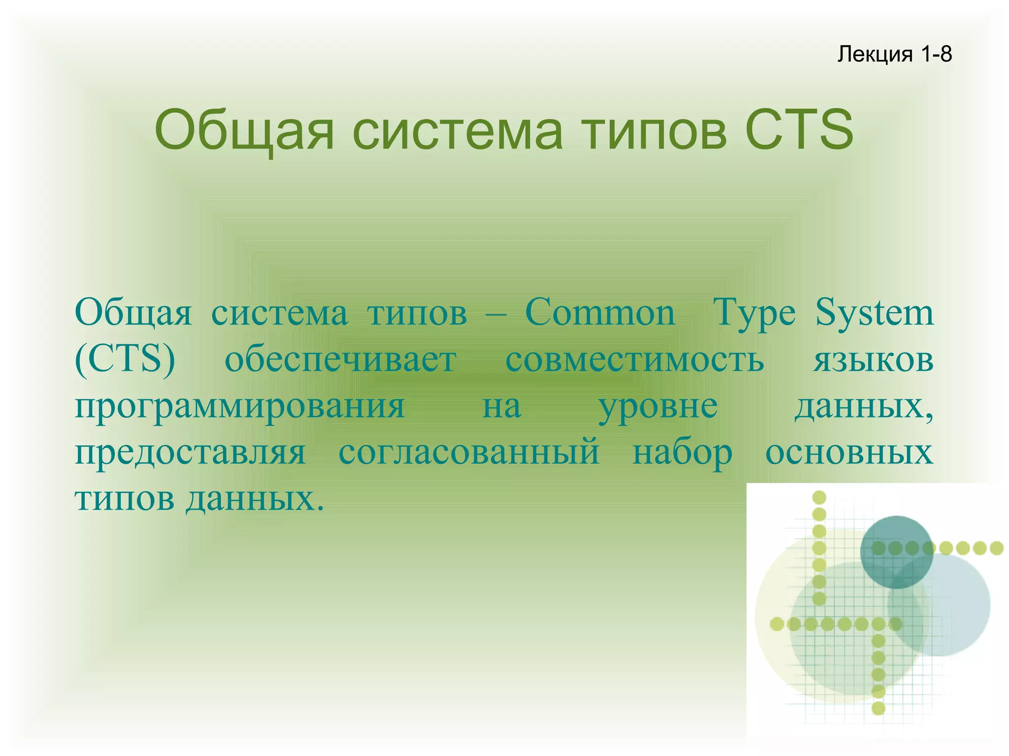 Лекция 1-8

Общая система типов CTS
Общая система типов – Common Type System
(CTS) обеспечивает совместимость языков
программирования
на
уровне
данных,
предоставляя согласованный набор основных
типов данных.

 