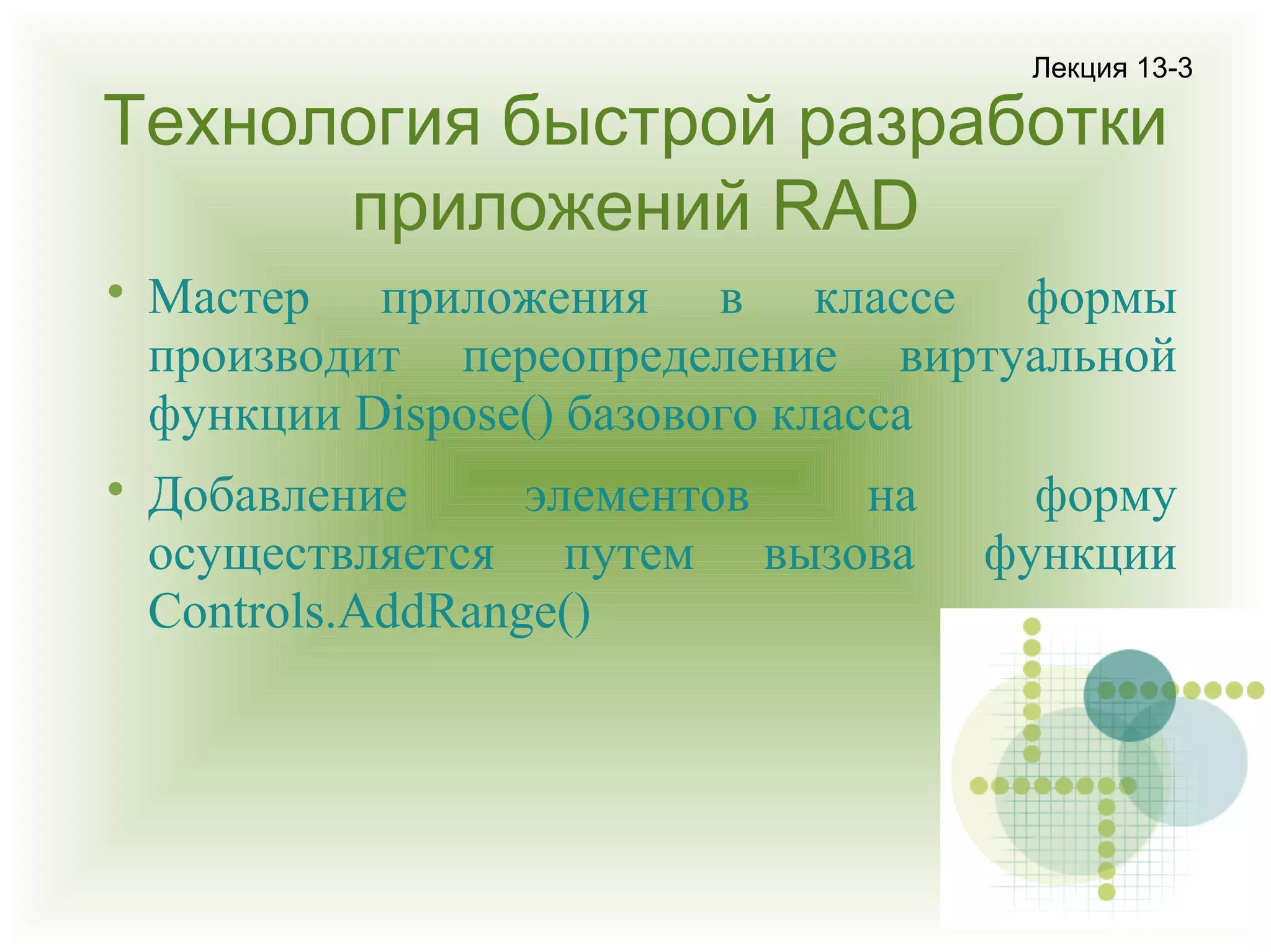 Лекция 13-3

Технология быстрой разработки
приложений RAD




Мастер приложения в классе формы
производит переопределение виртуальной
функции Dispose() базового класса
Добавление
элементов
на
осуществляется путем вызова
Controls.AddRange()

форму
функции

 