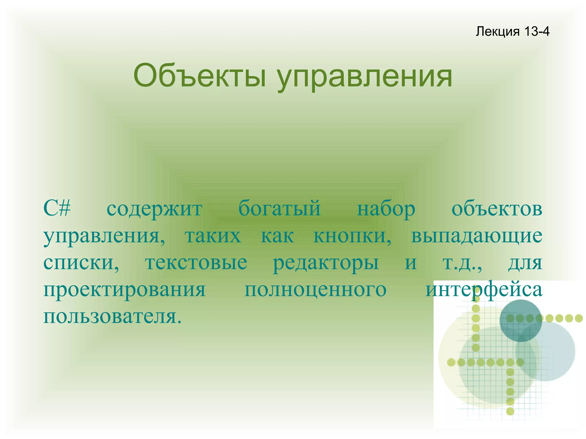 Лекция 13-4

Объекты управления

C#
содержит
богатый
набор
объектов
управления, таких как кнопки, выпадающие
списки, текстовые редакторы и т.д., для
проектирования
полноценного
интерфейса
пользователя.

 