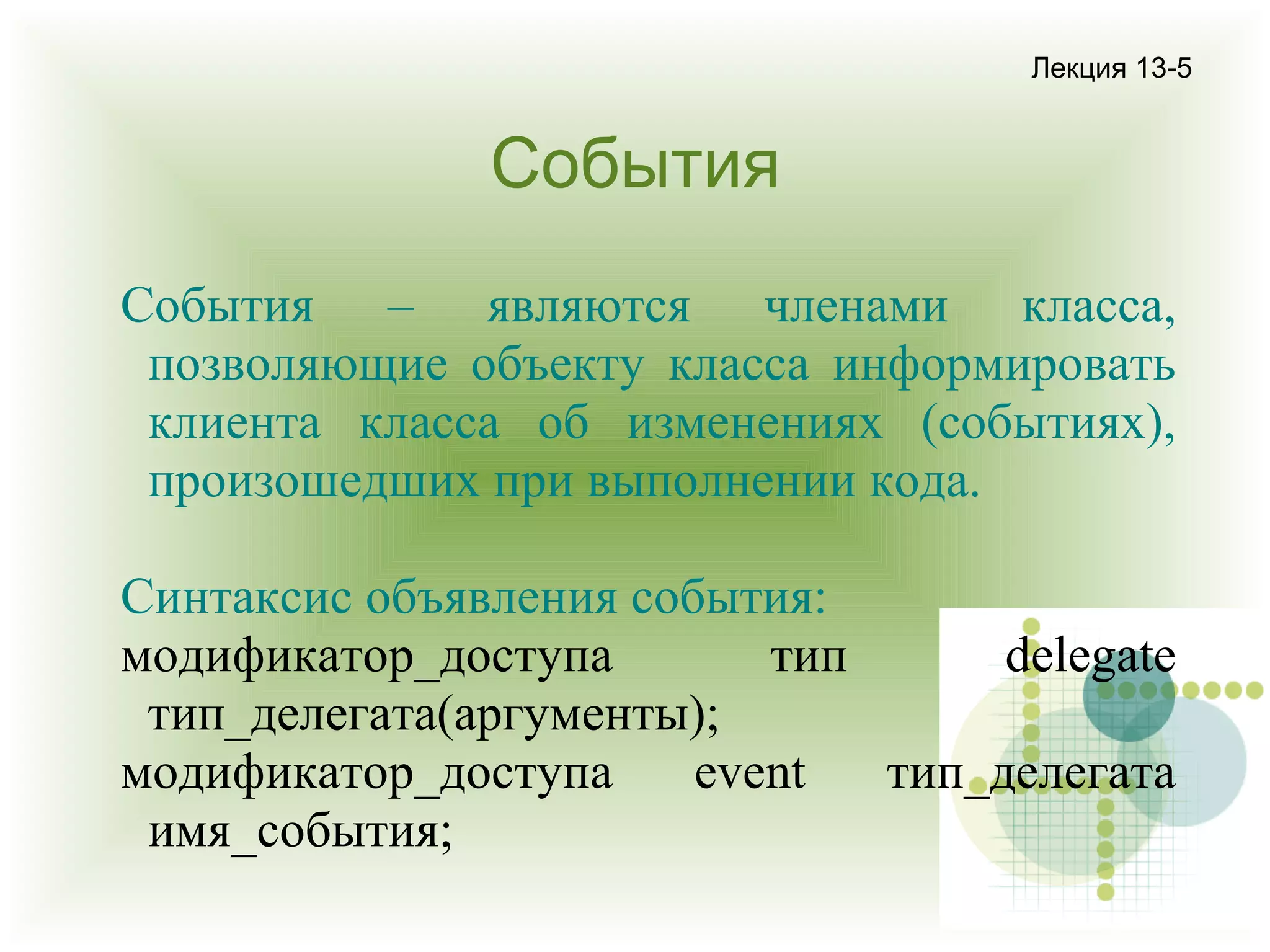 Лекция 13-5

События
События – являются членами класса,
позволяющие объекту класса информировать
клиента класса об изменениях (событиях),
произошедших при выполнении кода.
Синтаксис объявления события:
модификатор_доступа
тип
delegate
тип_делегата(аргументы);
модификатор_доступа
event
тип_делегата
имя_события;

 