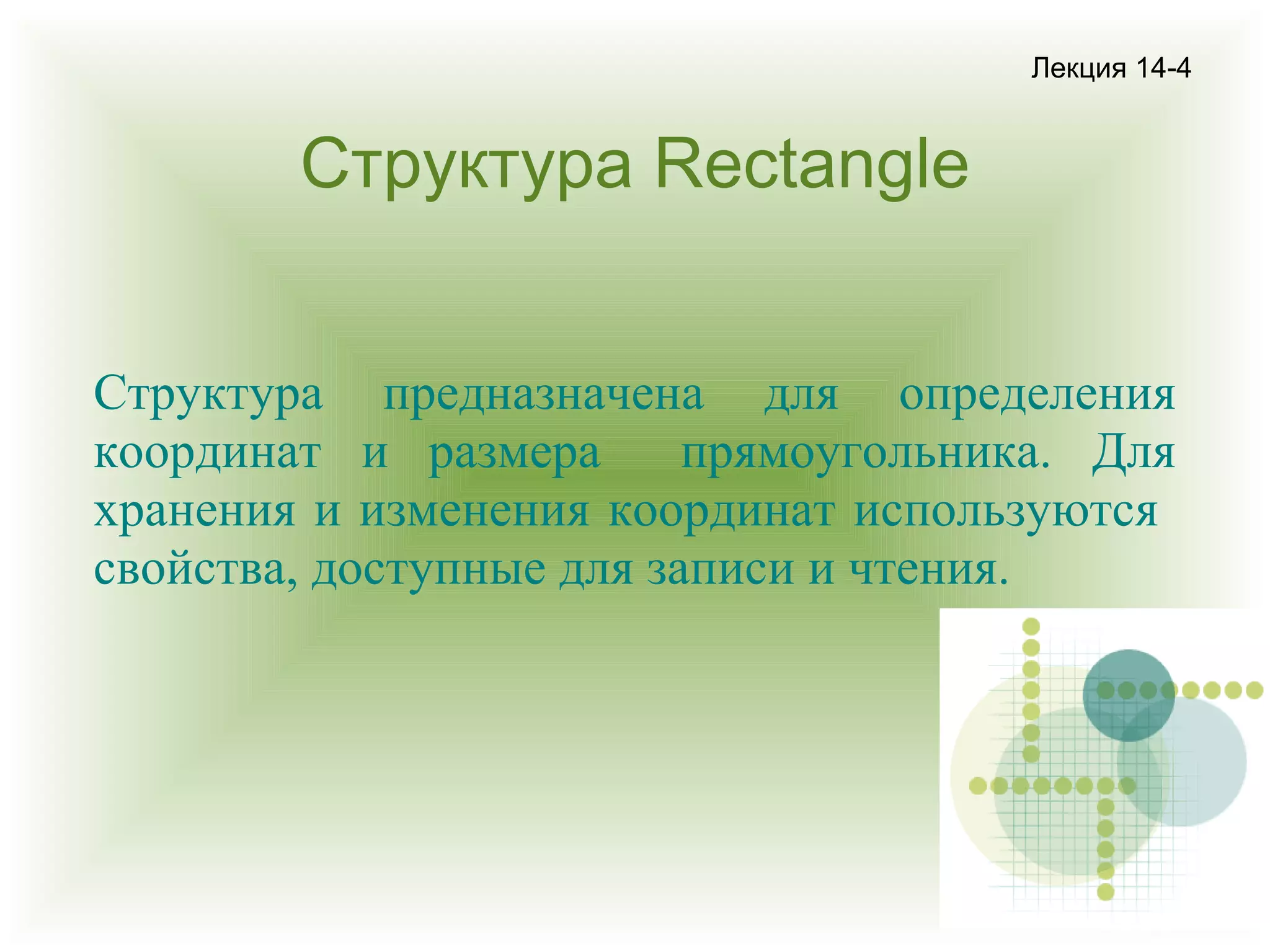Лекция 14-4

Структура Rectangle
Структура предназначена для определения
координат и размера
прямоугольника. Для
хранения и изменения координат используются
свойства, доступные для записи и чтения.

 
