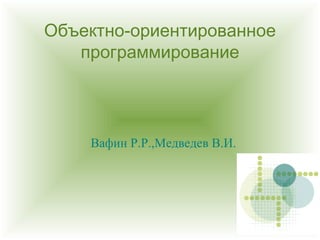 Объектно-ориентированное
программирование

Вафин Р.Р.,Медведев В.И.

 