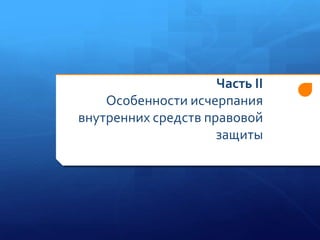 Часть II
Особенности исчерпания
внутренних средств правовой
защиты

 