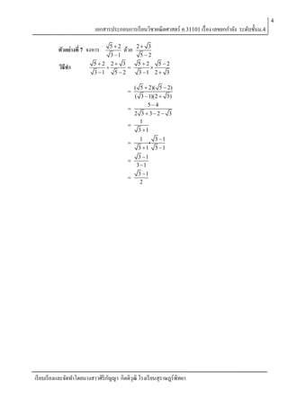 4

เอกสารประกอบการเรี ยนวิชาคณิตศาสตร์ ค 31101 เรื่ อง เลขยกกาลัง ระดับชั้นม.4
ตัวอย่างที่ 7 จงหาร
วิธีทา

52
3 1

ด้วย

5 2 2 3


3 1
5 2

2 3
5 2
5 2
5 2

3 1 2  3

( 5  2)( 5  2)
( 3  1)(2  3)
54

2 3 32 3
1

3 1




1
3 1

3 1
3 1

3 1
3 1
3 1

2


เรี ยบเรี ยงและจัดทาโดยนางสาวศิริกญญา กิตติวุฒิ โรงเรี ยนสุราษฎร์พิทยา
ั

 