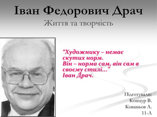 Іван Федорович Драч
Життя та творчість
“Художнику – немає
скутих норм.
Він – норма сам, він сам в
своєму стилі...”
Іван Драч.
Підготували:
Концур В.
Кованьов А.
11-А

 