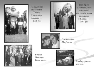 Іван Драч
з українською
делегацією
під українською
писанкою
в Канаді —
2001 рік

На відкритті
пам'ятника
Тарасу
Шевченку в
Алмаати —
2001 рік

З донечкою
Мар'яною

В музеї
Максима
Рильського

З наймудрішою
істотою

 