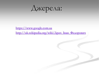 Джерела:
https://www.google.com.ua
http://uk.wikipedia.org/wiki/Драч_Іван_Федорович

 