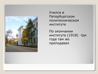 Учился в
Петербургском
политехническом
институте
По окончании
института (1918) три
года там же
преподавал

 