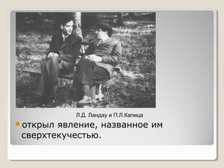 Л.Д. Ландау и П.Л.Капица

открыл

явление, названное им
сверхтекучестью.

 